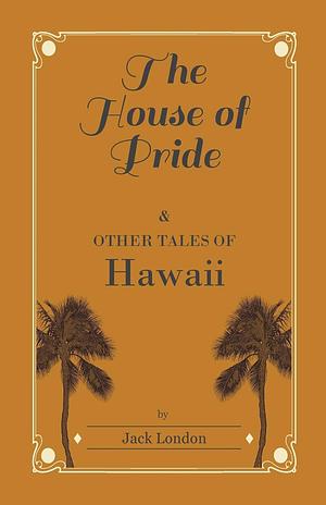 The House of Pride and Other Tales of Hawaii by Jack London