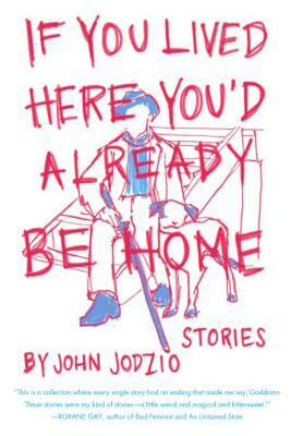 If You Lived Here You'd Already Be Home: Stories by John Jodzio