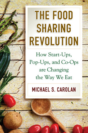 The Food Sharing Revolution: How Start-Ups, Pop-Ups, and Co-Ops are Changing the Way We Eat by Michael S. Carolan