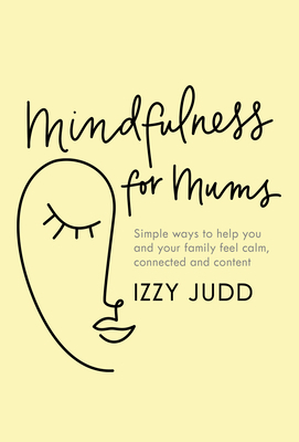 Mindfulness for Mums: Simple ways to help you and your family feel calm, connected and content by Izzy Judd