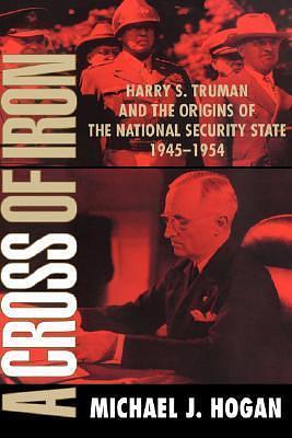 A Cross of Iron: Harry S. Truman and the Origins of the National Security State, 1945-1954 by Michael J. Hogan, Michael J. Hogan