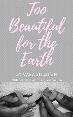 Too Beautiful for the Earth by Cara L. Shelton