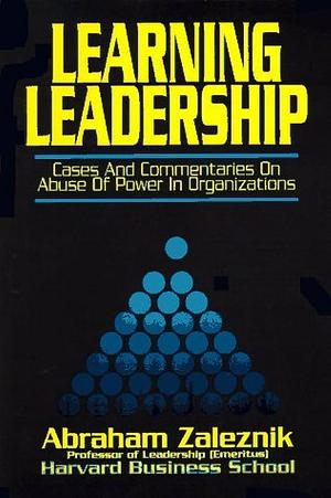 Learning Leadership: Cases and Commentaries on Abuses of Power in Organizations by Abraham Zaleznik