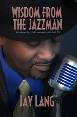 Wisdom from the Jazzman: Smooth Words to Help You Navigate Through Life by Jay Lang