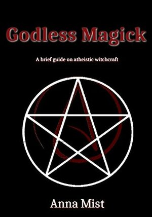 Godless Magick: A brief guide on atheistic witchcraft by Anna Mist