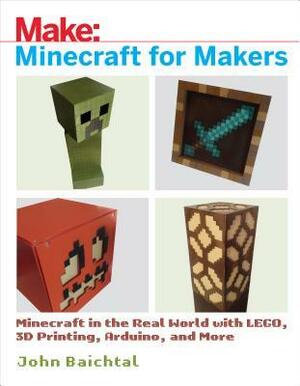 Minecraft for Makers: Minecraft in the Real World with Lego, 3D Printing, Arduino, and More! by John Baichtal