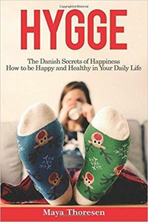 Hygge: The Danish Secrets of Happiness: How to Be Happy and Healthy in Your Daily Life by Maya Thoresen, Maya Thoresen