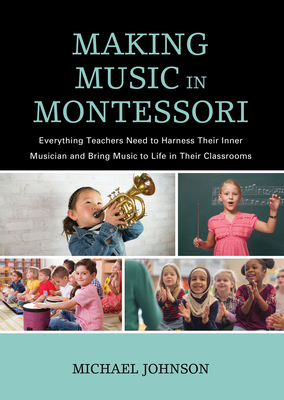 Making Music in Montessori: Everything Teachers Need to Harness Their Inner Musician and Bring Music to Life in Their Classrooms by Michael Johnson