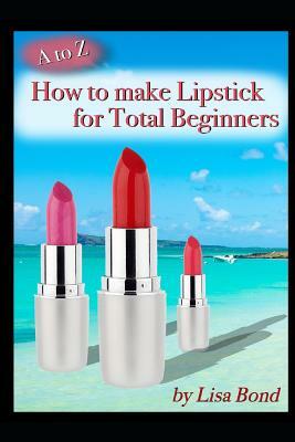 A to Z How to Make Lipstick for Total Beginners by Lisa Bond