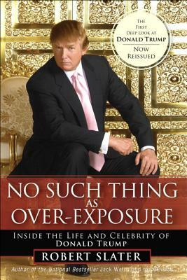 No Such Thing as Over-Exposure: Inside the Life and Celebrity of Donald Trump by Robert Slater