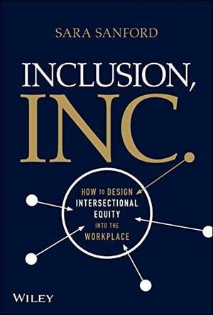 Inclusion, Inc.: How to Design Intersectional Equity into the Workplace by Sara Sanford