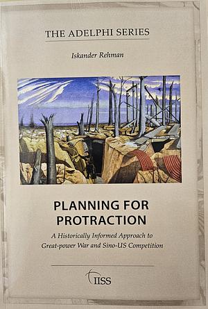 Planning for Protraction: A Historically Informed Approach to Great-power War and Sino-US Competition by Iskander Rehman