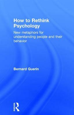 How to Rethink Psychology: New metaphors for understanding people and their behavior by Bernard Guerin