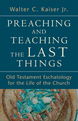 Preaching and Teaching the Last Things: Old Testament Eschatology for the Life of the Church by Walter C. Kaiser