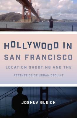 Hollywood in San Francisco: Location Shooting and the Aesthetics of Urban Decline by Joshua Gleich