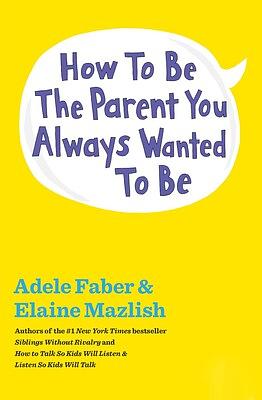 How to Be the Parent You Always Wanted to Be by Adele Faber, Elaine Mazlish