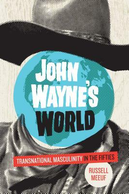 John Wayne's World: Transnational Masculinity in the Fifties by Russell Meeuf