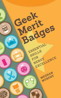Geek Merit Badges: Essential Skills for Nerdy Excellence by Meghan Murphy