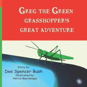 Greg The Green Grasshopper's Great Adventure by Dee Spencer Bush