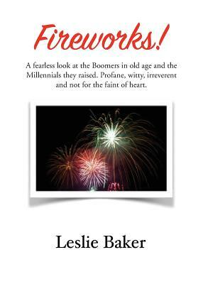 Fireworks!: A fearless look at the Baby Boomers in old age and the Millennials they raised. Profane, witty, irreverent and not for by Leslie Baker