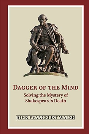 Dagger of the Mind: Solving the Mystery of Shakespeare's Death by John Evangelist Walsh