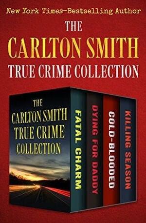 The Carlton Smith True Crime Collection: Fatal Charm, Dying for Daddy, Cold-Blooded, and Killing Season by Carlton Smith