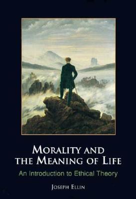 Morality and the Meaning of Life: An Introduction to Ethical Theory by Joseph Ellin