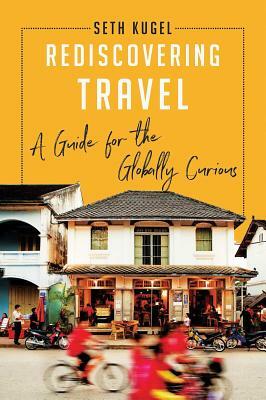 Rediscovering Travel: A Guide for the Globally Curious by Seth Kugel