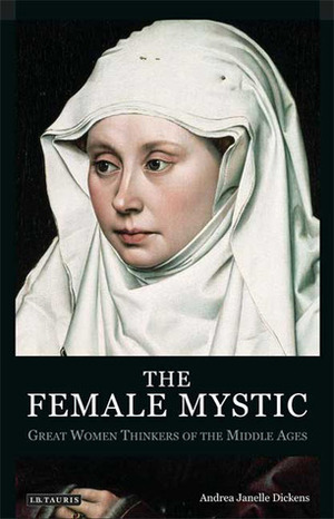 The Female Mystic: Great Women Thinkers of the Middle Ages by Andrea Janelle Dickens