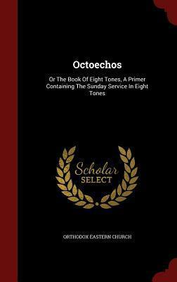 Octoechos: Or the Book of Eight Tones, a Primer Containing the Sunday Service in Eight Tones by Orthodox Eastern Church