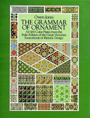 The Grammar of Ornament: All 100 Color Plates from the Folio Edition of the Great Victorian Sourcebook of Historic Design by Owen Jones