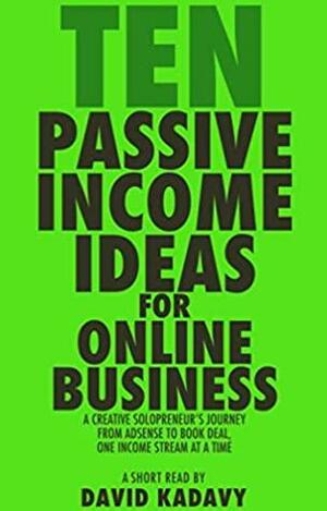 Ten Passive Income Ideas for Online Business: A Creative Solopreneur's Journey From AdSense to Book Deal, One Revenue Stream at a Time by David Kadavy