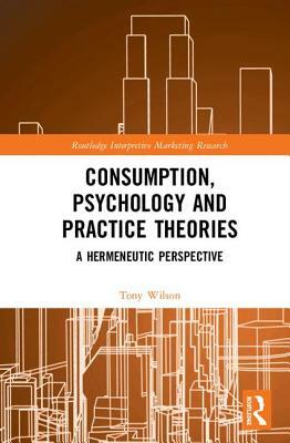 Consumption, Psychology and Practice Theories: A Hermeneutic Perspective by Tony Wilson