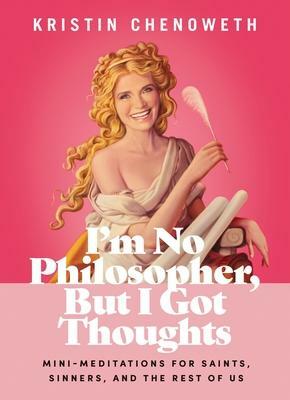 I'm No Philosopher, But I Got Thoughts: Mini-Meditations for Saints, Sinners, and the Rest of Us by Kristin Chenoweth