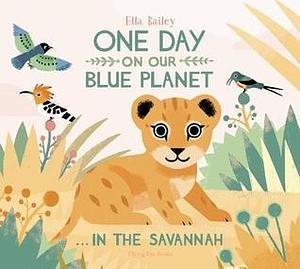 One Day On Our Blue Planet: In The Savannah by Ella Bailey, Ella Bailey