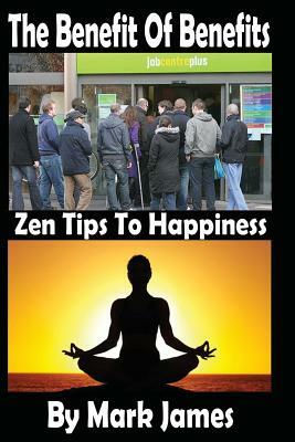 The Benefit Of Benefits: Zen Tips To Happiness by Mark James