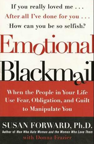 Emotional Blackmail: When the People in Your Life Use Fear, Obligation, and Guilt to Manipulate You by Susan Forward, Donna Frazier