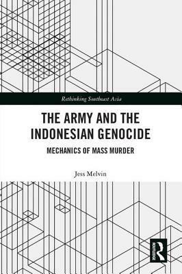 The Army and the Indonesian Genocide: Mechanics of Mass Murder by Jess Melvin