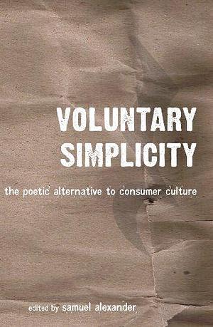 Voluntary Simplicity: The Poetic Alternative to Consumer Culture by Samuel Alexander