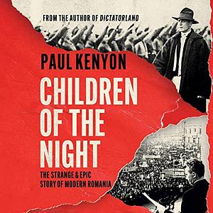 Children of the Night: The Strange and Epic Story of Modern Romania by Paul Kenyon