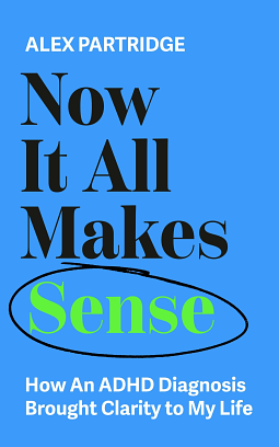 Now It All Makes Sense: How an ADHD Diagnosis Brought Clarity to My Life by Alex Partridge