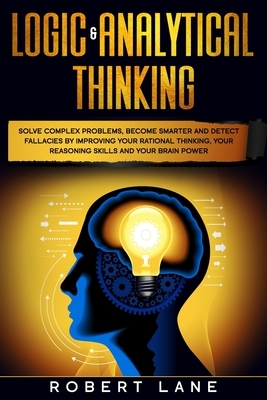 Logic & Analytical Thinking: Solve complex problems, become smarter and detect fallacies by Improving your rational thinking, your reasoning skills by Robert Lane