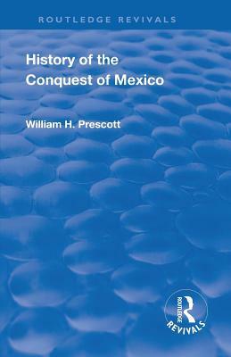 Revival: History of the Conquest of Mexico (1886): With a Preliminary View of the Ancient Mexican Civilisation and the Life of the Conqueror, Hernando by William H. Prescott