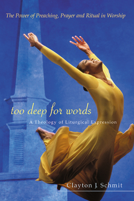 Too Deep for Words: A Theology of Liturigical Expression by Clayton J. Schmit