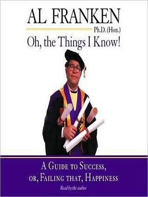 Oh, the Things I Know!: A Guide to Success, Or, Failing That, Happiness: A Guide to Success, Or, Failing That, Happiness by Al Franken, Al Franken