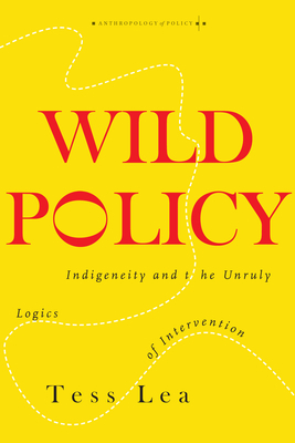 Wild Policy: Indigeneity and the Unruly Logics of Intervention by Tess Lea