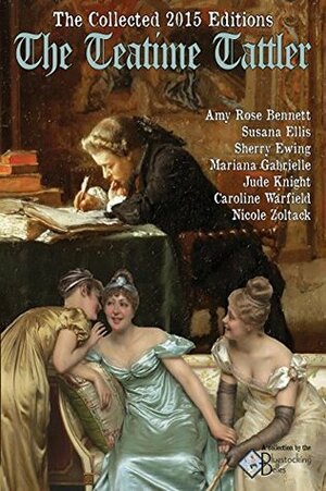 The Teatime Tattler: Collected 2015 Editions (The Collected Editions of the Teatime Tattler) by Bluestocking Belles, Nicole Zoltack, Amy Rose Bennett, Jude Knight, Susana Ellis, Sherry Ewing, Caroline Warfield