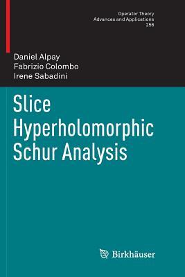 Slice Hyperholomorphic Schur Analysis by Fabrizio Colombo, Daniel Alpay, Irene Sabadini