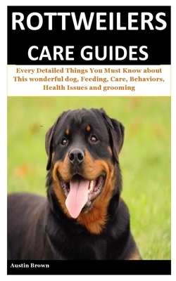 Rottweilers Care Guides: Every Detailed Things You Must Know about This wonderful dog, Feeding, Care, Behaviors, Health Issues and grooming by Austin Brown