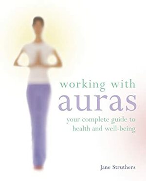 Working With Auras: Your Complete Guide To Health And Well Being by Jane Struthers